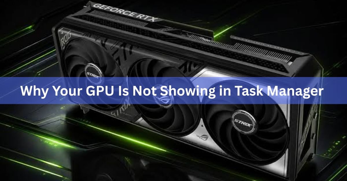 Why Your GPU Is Not Showing in Task Manager (and How to Fix It)