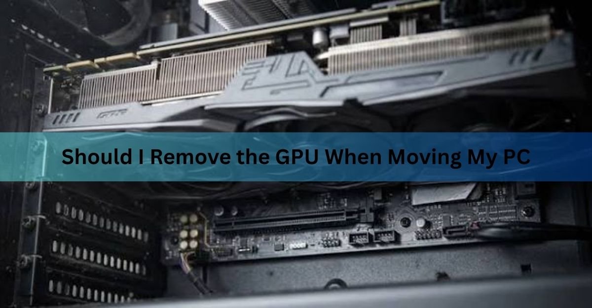 Should I Remove the GPU When Moving My PC