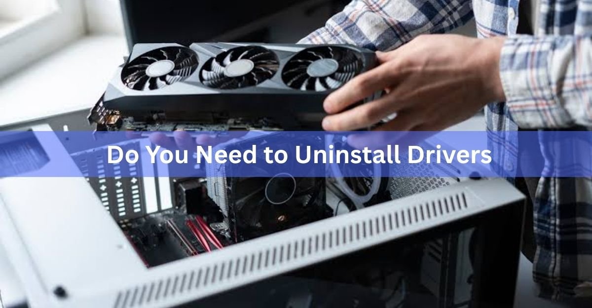 Do You Need to Uninstall Drivers When Upgrading Your GPU?